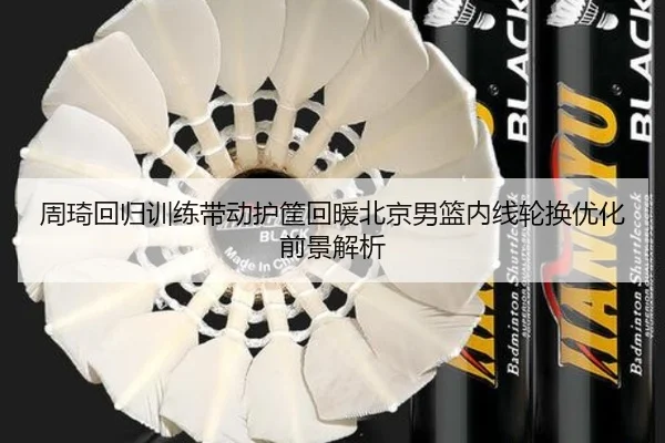 周琦回归训练带动护筐回暖北京男篮内线轮换优化前景解析（JXTY）